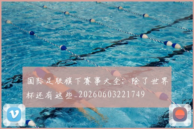 国际足联旗下赛事大全：除了世界杯还有这些_20260603221749