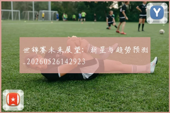 世锦赛未来展望:新星与趋势预测_20260526142923