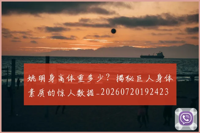 姚明身高体重多少?揭秘巨人身体素质的惊人数据_20260720192423