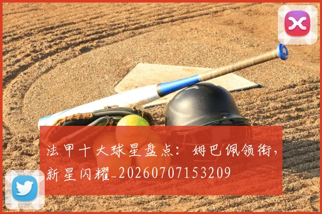 法甲十大球星盘点:姆巴佩领衔,新星闪耀_20260707153209
