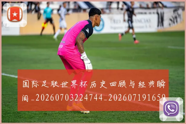 国际足联世界杯历史回顾与经典瞬间_20260703224744_20260719165956