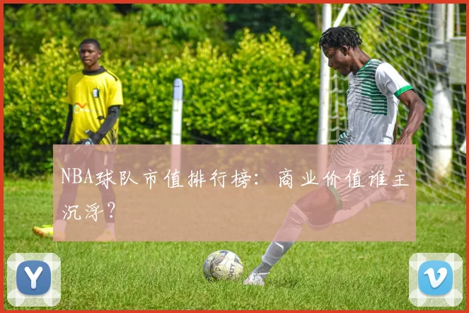 NBA球队市值排行榜:商业价值谁主沉浮?